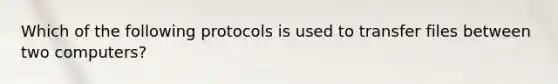 Which of the following protocols is used to transfer files between two computers?