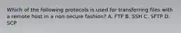 Which of the following protocols is used for transferring files with a remote host in a non-secure fashion? A. FTP B. SSH C. SFTP D. SCP