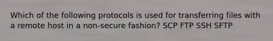 Which of the following protocols is used for transferring files with a remote host in a non-secure fashion? SCP FTP SSH SFTP