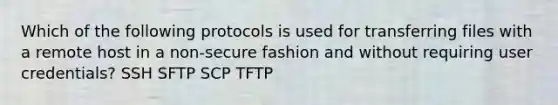 Which of the following protocols is used for transferring files with a remote host in a non-secure fashion and without requiring user credentials? SSH SFTP SCP TFTP