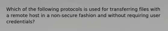 Which of the following protocols is used for transferring files with a remote host in a non-secure fashion and without requiring user credentials?