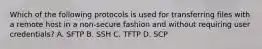 Which of the following protocols is used for transferring files with a remote host in a non-secure fashion and without requiring user credentials? A. SFTP B. SSH C. TFTP D. SCP