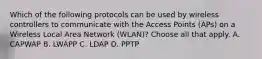 Which of the following protocols can be used by wireless controllers to communicate with the Access Points (APs) on a Wireless Local Area Network (WLAN)? Choose all that apply. A. CAPWAP B. LWAPP C. LDAP D. PPTP