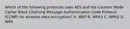 Which of the following protocols uses AES and the Counter Mode Cipher Block Chaining Message Authentication Code Protocol (CCMP) for wireless data encryption? A. WEP B. WPA3 C. WPA2 D. WPA