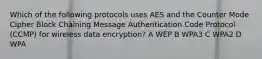 Which of the following protocols uses AES and the Counter Mode Cipher Block Chaining Message Authentication Code Protocol (CCMP) for wireless data encryption? A WEP B WPA3 C WPA2 D WPA