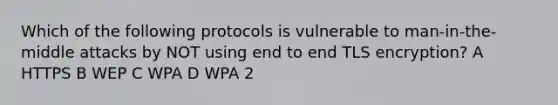 Which of the following protocols is vulnerable to man-in-the-middle attacks by NOT using end to end TLS encryption? A HTTPS B WEP C WPA D WPA 2