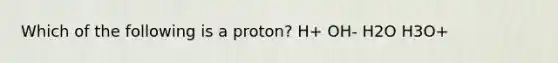 Which of the following is a proton? H+ OH- H2O H3O+