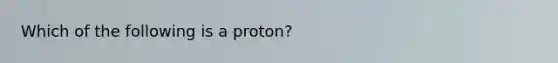 Which of the following is a proton?