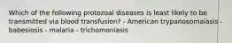 Which of the following protozoal diseases is least likely to be transmitted via blood transfusion? - American trypanosomaiasis - babesiosis - malaria - trichomoniasis