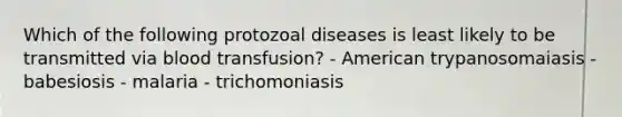 Which of the following protozoal diseases is least likely to be transmitted via blood transfusion? - American trypanosomaiasis - babesiosis - malaria - trichomoniasis