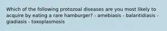 Which of the following protozoal diseases are you most likely to acquire by eating a rare hamburger? - amebiasis - balantidiasis - giadiasis - toxoplasmosis