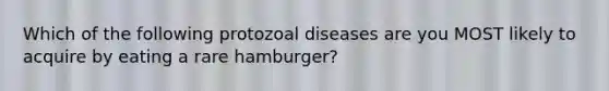 Which of the following protozoal diseases are you MOST likely to acquire by eating a rare hamburger?