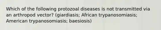 Which of the following protozoal diseases is not transmitted via an arthropod vector? (giardiasis; African trypanosomiasis; American trypanosomiasis; baesiosis)