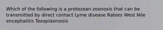 Which of the following is a protozoan zoonosis that can be transmitted by direct contact Lyme disease Rabies West Nile encephalitis Toxoplasmosis