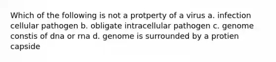 Which of the following is not a protperty of a virus a. infection cellular pathogen b. obligate intracellular pathogen c. genome constis of dna or rna d. genome is surrounded by a protien capside