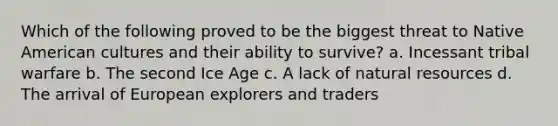 Which of the following proved to be the biggest threat to Native American cultures and their ability to survive? a. Incessant tribal warfare b. The second Ice Age c. A lack of natural resources d. The arrival of European explorers and traders