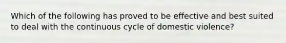 Which of the following has proved to be effective and best suited to deal with the continuous cycle of domestic violence?​