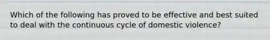 Which of the following has proved to be effective and best suited to deal with the continuous cycle of domestic violence?