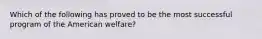 Which of the following has proved to be the most successful program of the American welfare?