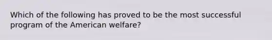 Which of the following has proved to be the most successful program of the American welfare?