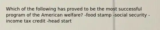 Which of the following has proved to be the most successful program of the American welfare? -food stamp -social security -income tax credit -head start