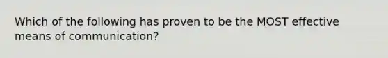 Which of the following has proven to be the MOST effective means of communication?