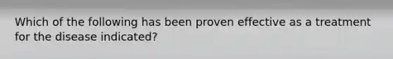 Which of the following has been proven effective as a treatment for the disease indicated?