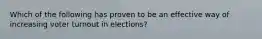 Which of the following has proven to be an effective way of increasing voter turnout in elections?