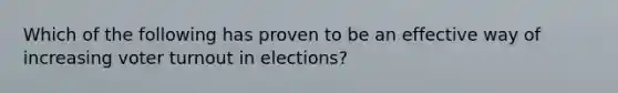 Which of the following has proven to be an effective way of increasing voter turnout in elections?