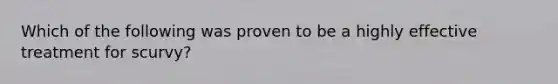 Which of the following was proven to be a highly effective treatment for scurvy?