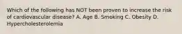 Which of the following has NOT been proven to increase the risk of cardiovascular​ disease? A. Age B. Smoking C. Obesity D. Hypercholesterolemia