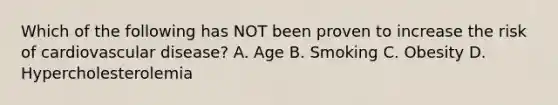 Which of the following has NOT been proven to increase the risk of cardiovascular​ disease? A. Age B. Smoking C. Obesity D. Hypercholesterolemia