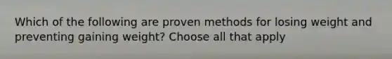 Which of the following are proven methods for losing weight and preventing gaining weight? Choose all that apply