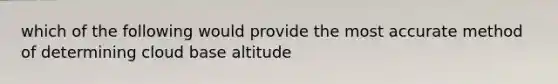 which of the following would provide the most accurate method of determining cloud base altitude