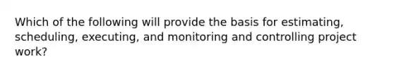 Which of the following will provide the basis for estimating, scheduling, executing, and monitoring and controlling project work?