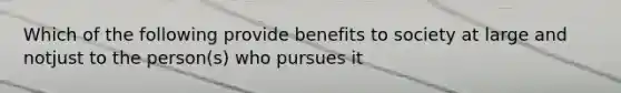 Which of the following provide benefits to society at large and notjust to the person(s) who pursues it