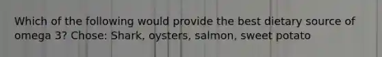 Which of the following would provide the best dietary source of omega 3? Chose: Shark, oysters, salmon, sweet potato