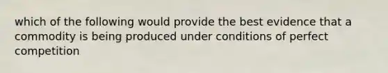 which of the following would provide the best evidence that a commodity is being produced under conditions of perfect competition