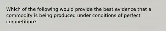 Which of the following would provide the best evidence that a commodity is being produced under conditions of perfect competition?