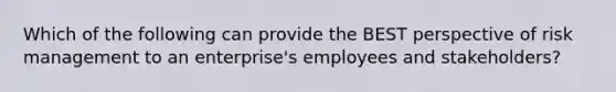 Which of the following can provide the BEST perspective of risk management to an enterprise's employees and stakeholders?