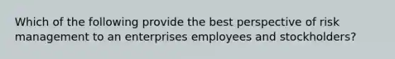 Which of the following provide the best perspective of risk management to an enterprises employees and stockholders?