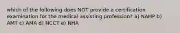 which of the following does NOT provide a certification examination for the medical assisting profession? a) NAHP b) AMT c) AMA d) NCCT e) NHA