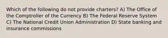 Which of the following do not provide charters? A) The Office of the Comptroller of the Currency B) The Federal Reserve System C) The National Credit Union Administration D) State banking and insurance commissions