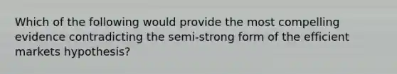 Which of the following would provide the most compelling evidence contradicting the semi-strong form of the efficient markets hypothesis?