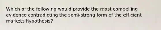 Which of the following would provide the most compelling evidence contradicting the​ semi-strong form of the efficient markets​ hypothesis?