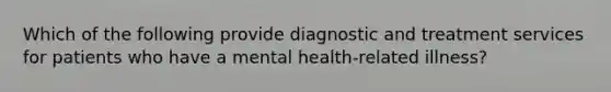 Which of the following provide diagnostic and treatment services for patients who have a mental health-related illness?