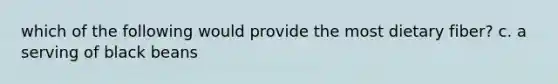 which of the following would provide the most dietary fiber? c. a serving of black beans