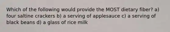 Which of the following would provide the MOST dietary fiber? a) four saltine crackers b) a serving of applesauce c) a serving of black beans d) a glass of rice milk