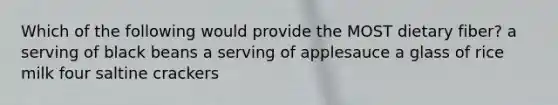 Which of the following would provide the MOST dietary fiber? a serving of black beans a serving of applesauce a glass of rice milk four saltine crackers