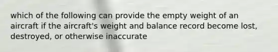 which of the following can provide the empty weight of an aircraft if the aircraft's weight and balance record become lost, destroyed, or otherwise inaccurate